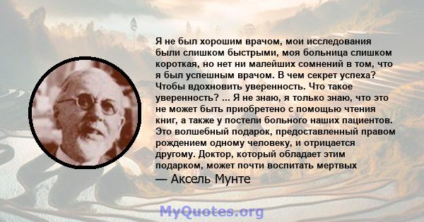 Я не был хорошим врачом, мои исследования были слишком быстрыми, моя больница слишком короткая, но нет ни малейших сомнений в том, что я был успешным врачом. В чем секрет успеха? Чтобы вдохновить уверенность. Что такое