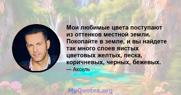 Мои любимые цвета поступают из оттенков местной земли. Покопайте в земле, и вы найдете так много слоев яистых цветовых желтых, песка, коричневых, черных, бежевых.