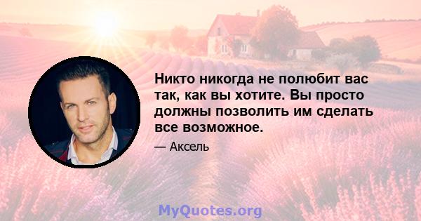 Никто никогда не полюбит вас так, как вы хотите. Вы просто должны позволить им сделать все возможное.