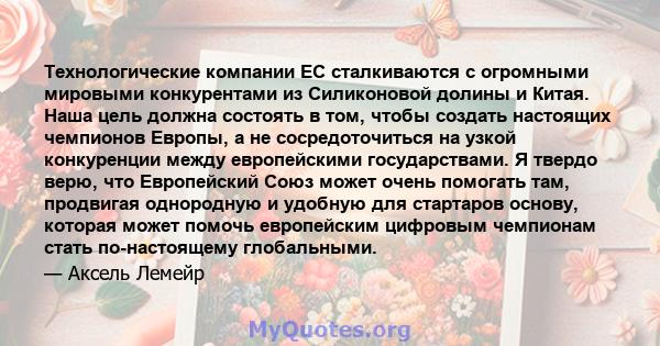 Технологические компании ЕС сталкиваются с огромными мировыми конкурентами из Силиконовой долины и Китая. Наша цель должна состоять в том, чтобы создать настоящих чемпионов Европы, а не сосредоточиться на узкой