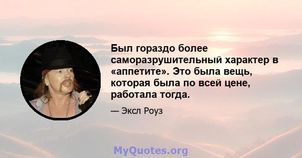 Был гораздо более саморазрушительный характер в «аппетите». Это была вещь, которая была по всей цене, работала тогда.