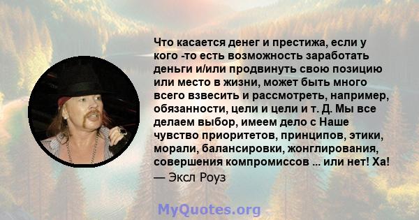 Что касается денег и престижа, если у кого -то есть возможность заработать деньги и/или продвинуть свою позицию или место в жизни, может быть много всего взвесить и рассмотреть, например, обязанности, цели и цели и т.