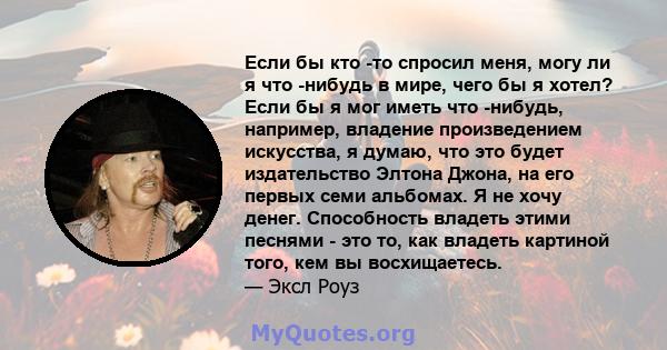 Если бы кто -то спросил меня, могу ли я что -нибудь в мире, чего бы я хотел? Если бы я мог иметь что -нибудь, например, владение произведением искусства, я думаю, что это будет издательство Элтона Джона, на его первых