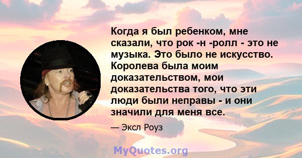 Когда я был ребенком, мне сказали, что рок -н -ролл - это не музыка. Это было не искусство. Королева была моим доказательством, мои доказательства того, что эти люди были неправы - и они значили для меня все.