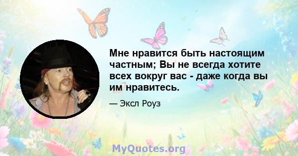 Мне нравится быть настоящим частным; Вы не всегда хотите всех вокруг вас - даже когда вы им нравитесь.