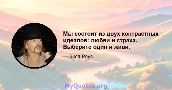 Мы состоит из двух контрастных идеалов: любви и страха. Выберите один и живи.