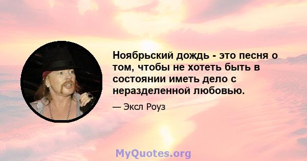 Ноябрьский дождь - это песня о том, чтобы не хотеть быть в состоянии иметь дело с неразделенной любовью.