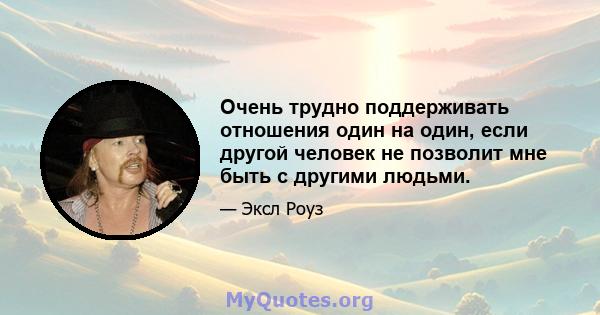 Очень трудно поддерживать отношения один на один, если другой человек не позволит мне быть с другими людьми.