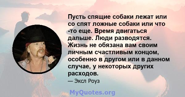 Пусть спящие собаки лежат или со спят ложные собаки или что -то еще. Время двигаться дальше. Люди разводятся. Жизнь не обязана вам своим личным счастливым концом, особенно в другом или в данном случае, у некоторых