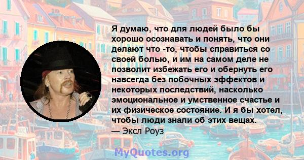 Я думаю, что для людей было бы хорошо осознавать и понять, что они делают что -то, чтобы справиться со своей болью, и им на самом деле не позволит избежать его и обернуть его навсегда без побочных эффектов и некоторых