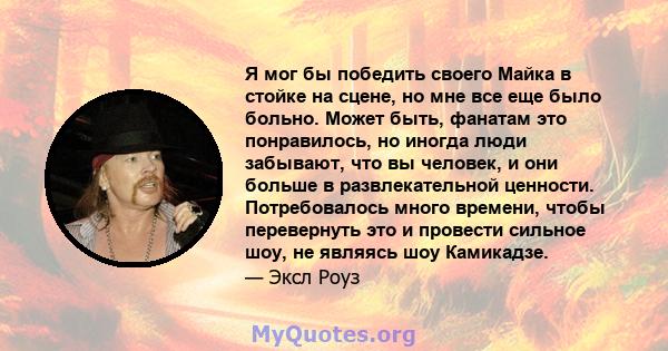 Я мог бы победить своего Майка в стойке на сцене, но мне все еще было больно. Может быть, фанатам это понравилось, но иногда люди забывают, что вы человек, и они больше в развлекательной ценности. Потребовалось много