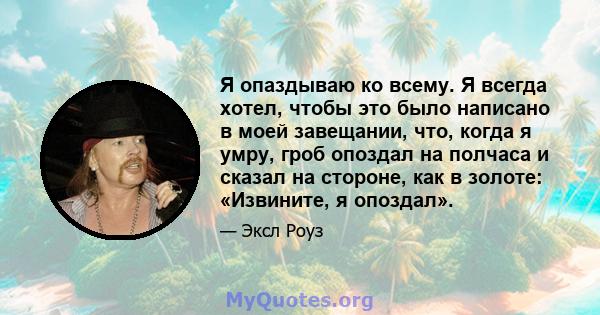 Я опаздываю ко всему. Я всегда хотел, чтобы это было написано в моей завещании, что, когда я умру, гроб опоздал на полчаса и сказал на стороне, как в золоте: «Извините, я опоздал».