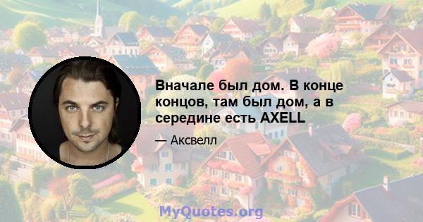 Вначале был дом. В конце концов, там был дом, а в середине есть AXELL