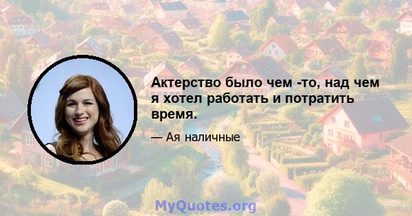 Актерство было чем -то, над чем я хотел работать и потратить время.