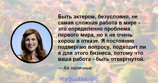 Быть актером, безусловно, не самая сложная работа в мире - это определенно проблема первого мира, но я не очень хорош в отказе. Я постоянно подвергаю вопросу, подходит ли я для этого бизнеса, потому что ваша работа -