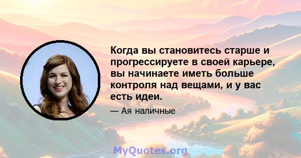 Когда вы становитесь старше и прогрессируете в своей карьере, вы начинаете иметь больше контроля над вещами, и у вас есть идеи.