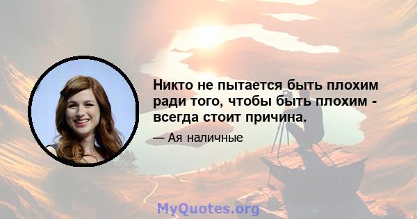 Никто не пытается быть плохим ради того, чтобы быть плохим - всегда стоит причина.