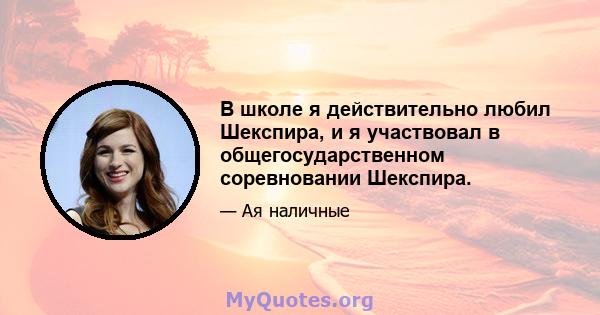 В школе я действительно любил Шекспира, и я участвовал в общегосударственном соревновании Шекспира.