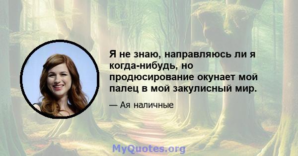 Я не знаю, направляюсь ли я когда-нибудь, но продюсирование окунает мой палец в мой закулисный мир.