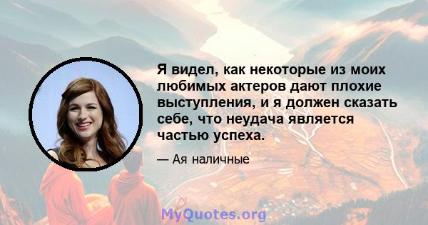 Я видел, как некоторые из моих любимых актеров дают плохие выступления, и я должен сказать себе, что неудача является частью успеха.