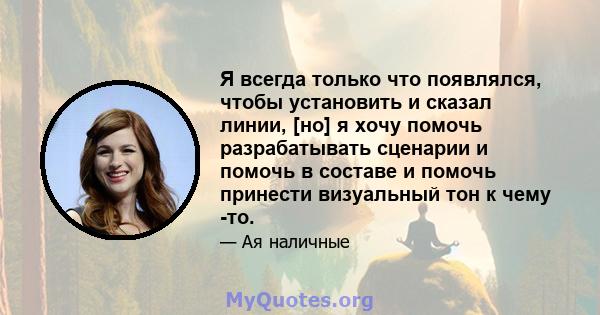 Я всегда только что появлялся, чтобы установить и сказал линии, [но] я хочу помочь разрабатывать сценарии и помочь в составе и помочь принести визуальный тон к чему -то.