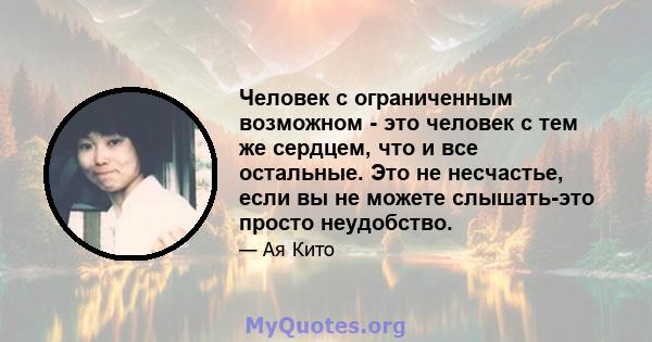 Человек с ограниченным возможном - это человек с тем же сердцем, что и все остальные. Это не несчастье, если вы не можете слышать-это просто неудобство.