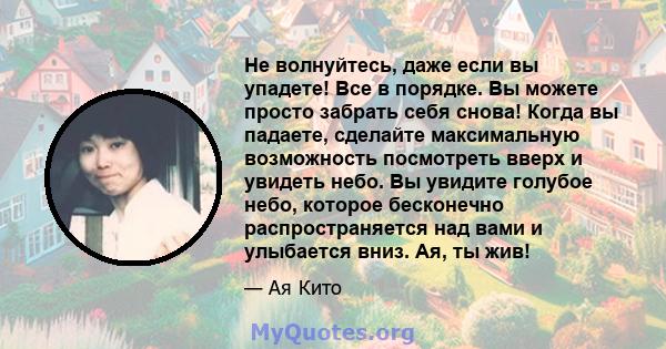 Не волнуйтесь, даже если вы упадете! Все в порядке. Вы можете просто забрать себя снова! Когда вы падаете, сделайте максимальную возможность посмотреть вверх и увидеть небо. Вы увидите голубое небо, которое бесконечно