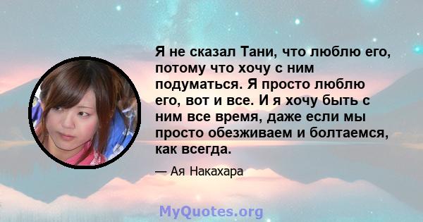 Я не сказал Тани, что люблю его, потому что хочу с ним подуматься. Я просто люблю его, вот и все. И я хочу быть с ним все время, даже если мы просто обезживаем и болтаемся, как всегда.