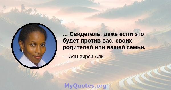 ... Свидетель, даже если это будет против вас, своих родителей или вашей семьи.