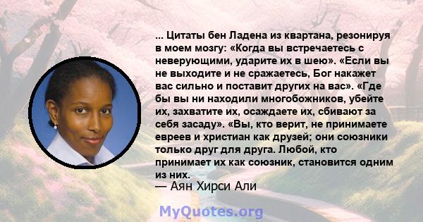 ... Цитаты бен Ладена из квартана, резонируя в моем мозгу: «Когда вы встречаетесь с неверующими, ударите их в шею». «Если вы не выходите и не сражаетесь, Бог накажет вас сильно и поставит других на вас». «Где бы вы ни