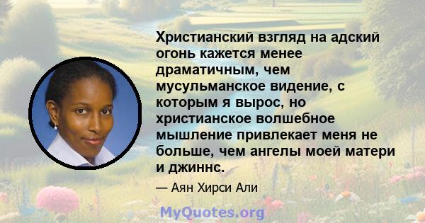 Христианский взгляд на адский огонь кажется менее драматичным, чем мусульманское видение, с которым я вырос, но христианское волшебное мышление привлекает меня не больше, чем ангелы моей матери и джиннс.