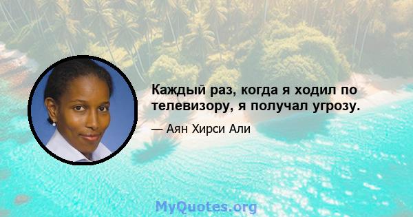 Каждый раз, когда я ходил по телевизору, я получал угрозу.