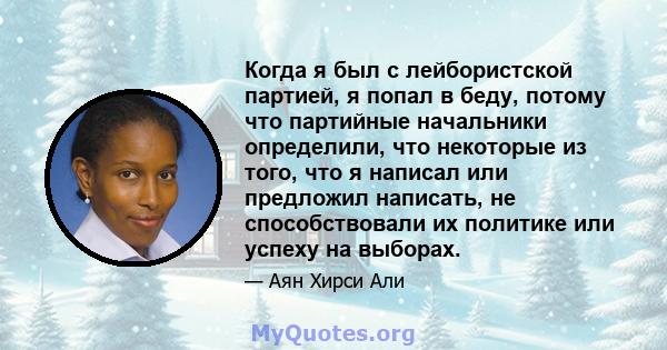 Когда я был с лейбористской партией, я попал в беду, потому что партийные начальники определили, что некоторые из того, что я написал или предложил написать, не способствовали их политике или успеху на выборах.