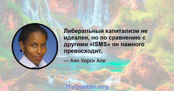 Либеральный капитализм не идеален, но по сравнению с другими «ISMS» он намного превосходит.