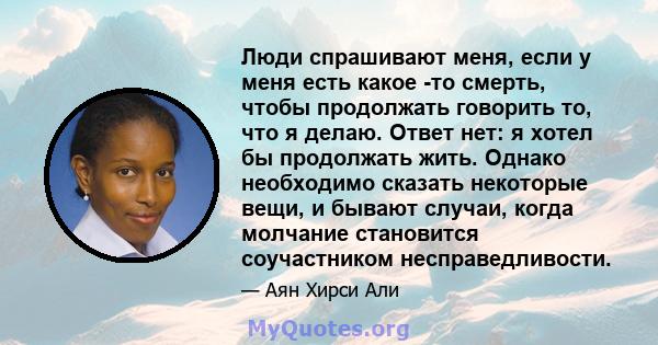 Люди спрашивают меня, если у меня есть какое -то смерть, чтобы продолжать говорить то, что я делаю. Ответ нет: я хотел бы продолжать жить. Однако необходимо сказать некоторые вещи, и бывают случаи, когда молчание