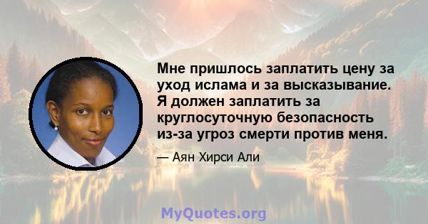 Мне пришлось заплатить цену за уход ислама и за высказывание. Я должен заплатить за круглосуточную безопасность из-за угроз смерти против меня.