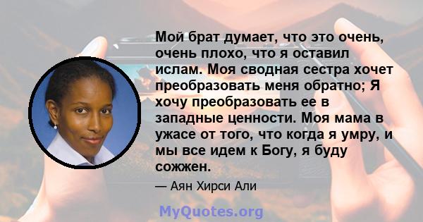 Мой брат думает, что это очень, очень плохо, что я оставил ислам. Моя сводная сестра хочет преобразовать меня обратно; Я хочу преобразовать ее в западные ценности. Моя мама в ужасе от того, что когда я умру, и мы все