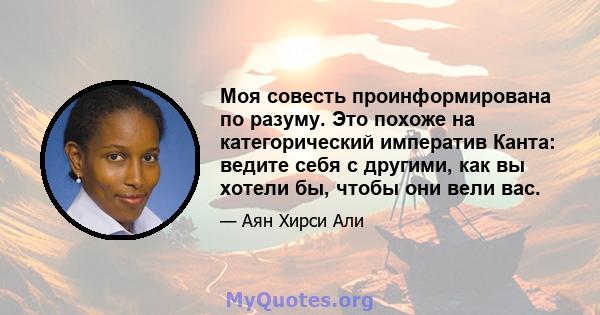 Моя совесть проинформирована по разуму. Это похоже на категорический императив Канта: ведите себя с другими, как вы хотели бы, чтобы они вели вас.