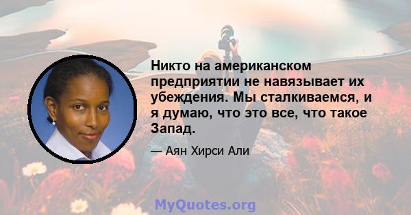 Никто на американском предприятии не навязывает их убеждения. Мы сталкиваемся, и я думаю, что это все, что такое Запад.