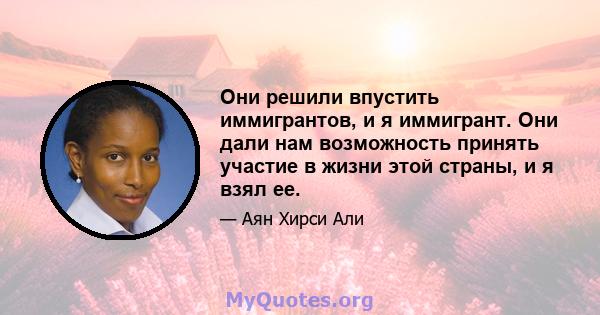 Они решили впустить иммигрантов, и я иммигрант. Они дали нам возможность принять участие в жизни этой страны, и я взял ее.