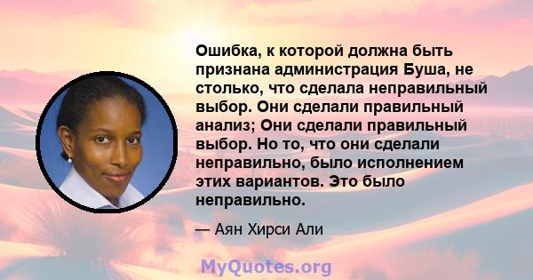 Ошибка, к которой должна быть признана администрация Буша, не столько, что сделала неправильный выбор. Они сделали правильный анализ; Они сделали правильный выбор. Но то, что они сделали неправильно, было исполнением