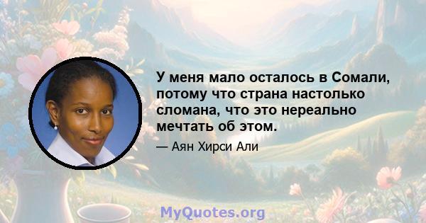 У меня мало осталось в Сомали, потому что страна настолько сломана, что это нереально мечтать об этом.