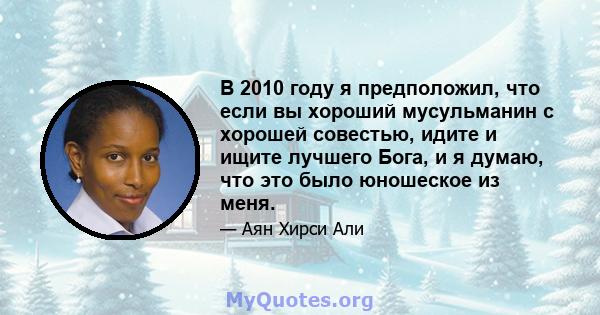 В 2010 году я предположил, что если вы хороший мусульманин с хорошей совестью, идите и ищите лучшего Бога, и я думаю, что это было юношеское из меня.