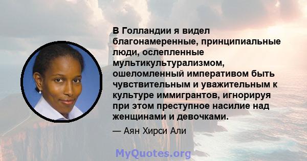 В Голландии я видел благонамеренные, принципиальные люди, ослепленные мультикультурализмом, ошеломленный императивом быть чувствительным и уважительным к культуре иммигрантов, игнорируя при этом преступное насилие над