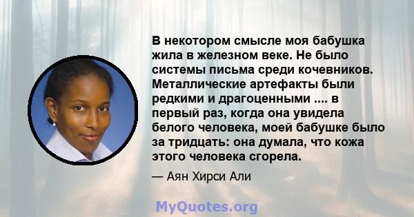 В некотором смысле моя бабушка жила в железном веке. Не было системы письма среди кочевников. Металлические артефакты были редкими и драгоценными .... в первый раз, когда она увидела белого человека, моей бабушке было