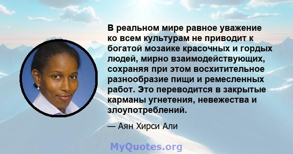 В реальном мире равное уважение ко всем культурам не приводит к богатой мозаике красочных и гордых людей, мирно взаимодействующих, сохраняя при этом восхитительное разнообразие пищи и ремесленных работ. Это переводится