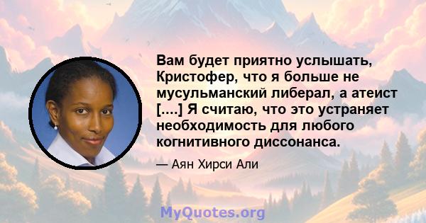 Вам будет приятно услышать, Кристофер, что я больше не мусульманский либерал, а атеист [....] Я считаю, что это устраняет необходимость для любого когнитивного диссонанса.