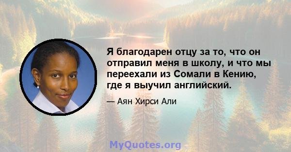 Я благодарен отцу за то, что он отправил меня в школу, и что мы переехали из Сомали в Кению, где я выучил английский.