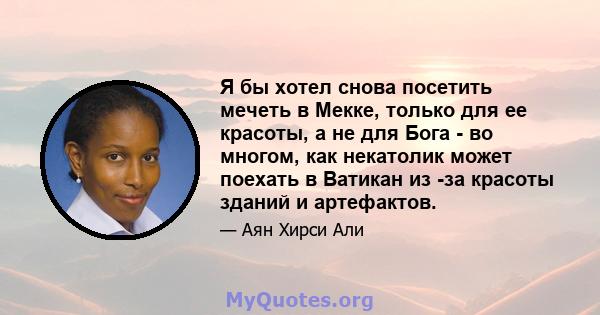 Я бы хотел снова посетить мечеть в Мекке, только для ее красоты, а не для Бога - во многом, как некатолик может поехать в Ватикан из -за красоты зданий и артефактов.