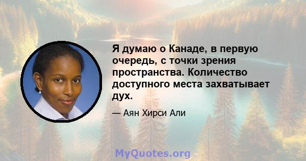 Я думаю о Канаде, в первую очередь, с точки зрения пространства. Количество доступного места захватывает дух.